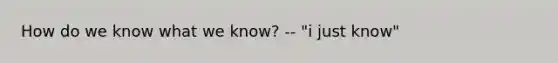 How do we know what we know? -- "i just know"