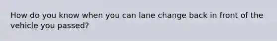 How do you know when you can lane change back in front of the vehicle you passed?