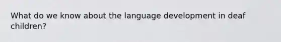 What do we know about the language development in deaf children?