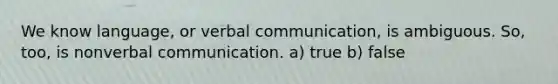 We know language, or verbal communication, is ambiguous. So, too, is nonverbal communication. a) true b) false