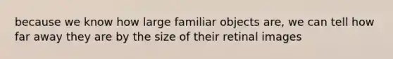 because we know how large familiar objects are, we can tell how far away they are by the size of their retinal images