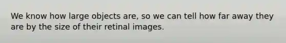 We know how large objects are, so we can tell how far away they are by the size of their retinal images.