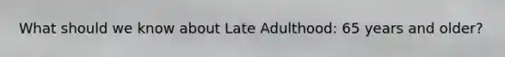 What should we know about Late Adulthood: 65 years and older?