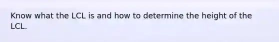 Know what the LCL is and how to determine the height of the LCL.