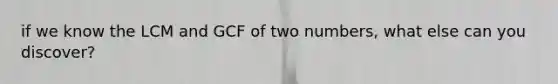 if we know the LCM and GCF of two numbers, what else can you discover?