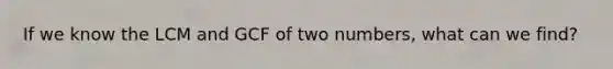 If we know the LCM and GCF of two numbers, what can we find?