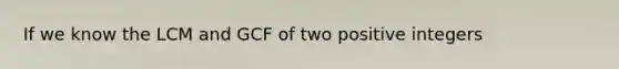 If we know the LCM and GCF of two positive integers