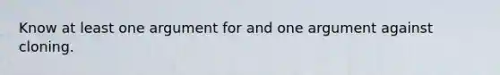 Know at least one argument for and one argument against cloning.