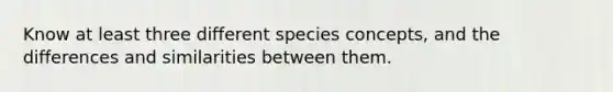 Know at least three different species concepts, and the differences and similarities between them.