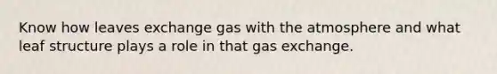 Know how leaves exchange gas with the atmosphere and what leaf structure plays a role in that gas exchange.