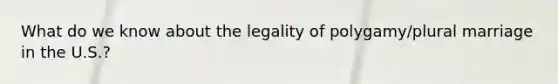 What do we know about the legality of polygamy/plural marriage in the U.S.?