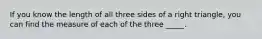 If you know the length of all three sides of a right triangle, you can find the measure of each of the three _____.