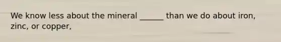We know less about the mineral ______ than we do about iron, zinc, or copper,