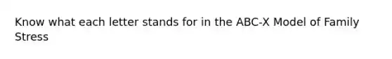 Know what each letter stands for in the ABC-X Model of Family Stress