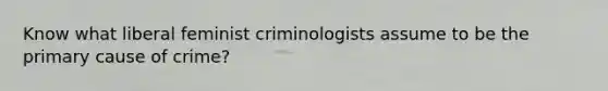 Know what liberal feminist criminologists assume to be the primary cause of crime?