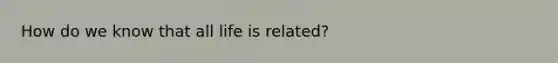 How do we know that all life is related?