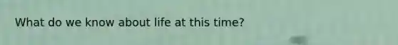 What do we know about life at this time?