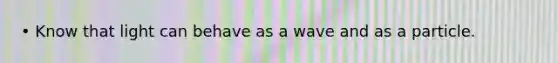 • Know that light can behave as a wave and as a particle.