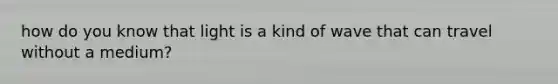 how do you know that light is a kind of wave that can travel without a medium?