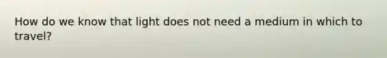 How do we know that light does not need a medium in which to travel?