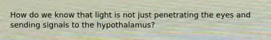 How do we know that light is not just penetrating the eyes and sending signals to the hypothalamus?