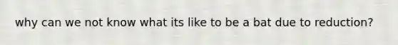 why can we not know what its like to be a bat due to reduction?