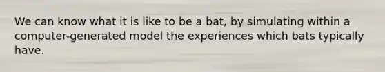 We can know what it is like to be a bat, by simulating within a computer-generated model the experiences which bats typically have.