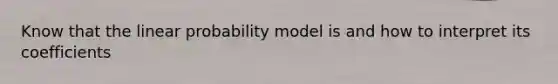 Know that the linear probability model is and how to interpret its coefficients