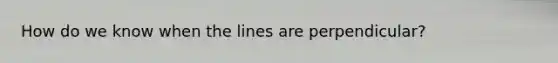 How do we know when the lines are perpendicular?