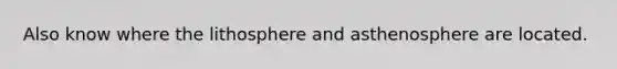 Also know where the lithosphere and asthenosphere are located.