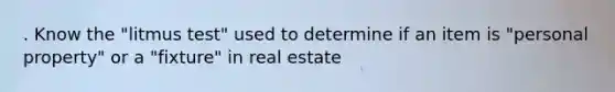 . Know the "litmus test" used to determine if an item is "personal property" or a "fixture" in real estate