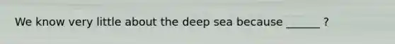 We know very little about the deep sea because ______ ?