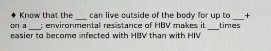 ♦ Know that the ___ can live outside of the body for up to ___+ on a ___; environmental resistance of HBV makes it ___times easier to become infected with HBV than with HIV