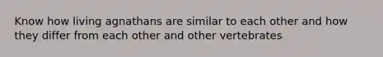 Know how living agnathans are similar to each other and how they differ from each other and other vertebrates