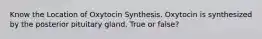 Know the Location of Oxytocin Synthesis. Oxytocin is synthesized by the posterior pituitary gland. True or false?