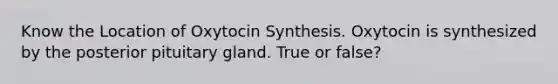 Know the Location of Oxytocin Synthesis. Oxytocin is synthesized by the posterior pituitary gland. True or false?