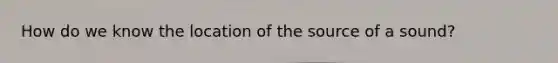 How do we know the location of the source of a sound?