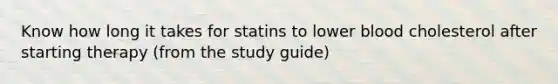 Know how long it takes for statins to lower blood cholesterol after starting therapy (from the study guide)