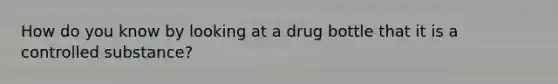 How do you know by looking at a drug bottle that it is a controlled substance?