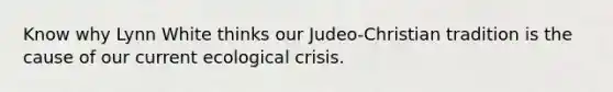 Know why Lynn White thinks our Judeo-Christian tradition is the cause of our current ecological crisis.