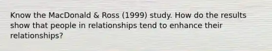 Know the MacDonald & Ross (1999) study. How do the results show that people in relationships tend to enhance their relationships?