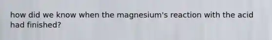 how did we know when the magnesium's reaction with the acid had finished?