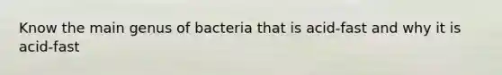 Know the main genus of bacteria that is acid-fast and why it is acid-fast