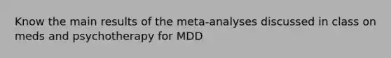 Know the main results of the meta-analyses discussed in class on meds and psychotherapy for MDD