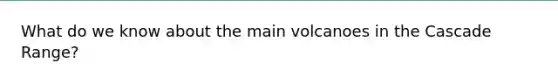 What do we know about the main volcanoes in the Cascade Range?