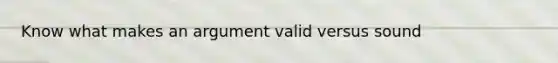 Know what makes an argument valid versus sound