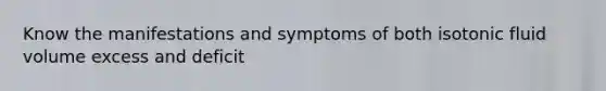 Know the manifestations and symptoms of both isotonic fluid volume excess and deficit