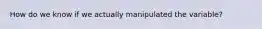 How do we know if we actually manipulated the variable?