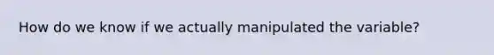 How do we know if we actually manipulated the variable?