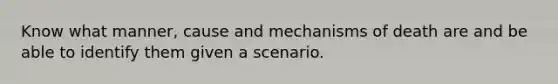 Know what manner, cause and mechanisms of death are and be able to identify them given a scenario.